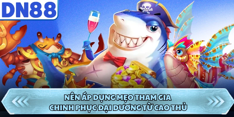 Nên áp dụng mẹo tham gia chinh phục đại dương từ cao thủ